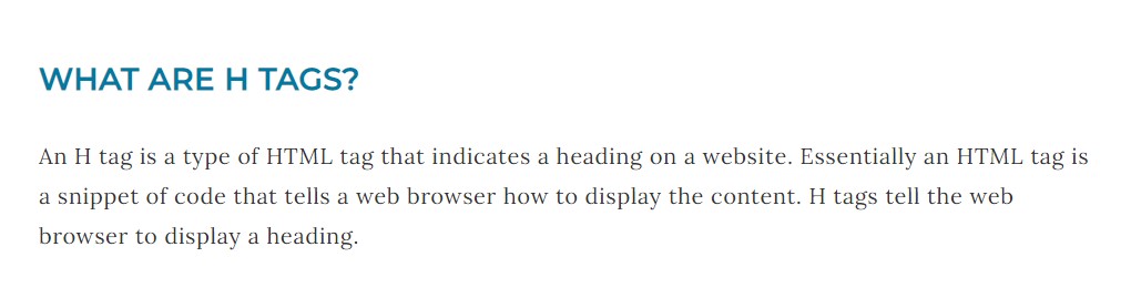 Example of H2 tag with target keyphrase 'WHAT ARE H TAGS?' and a 1 paragraph answer which reads 'An H tag is a type of HTML tag that indicates a heading on a website. Essentially an HTML tag is a snippet of code that tells a web browser how to display the content. H tags tell the web browser to display a heading.'