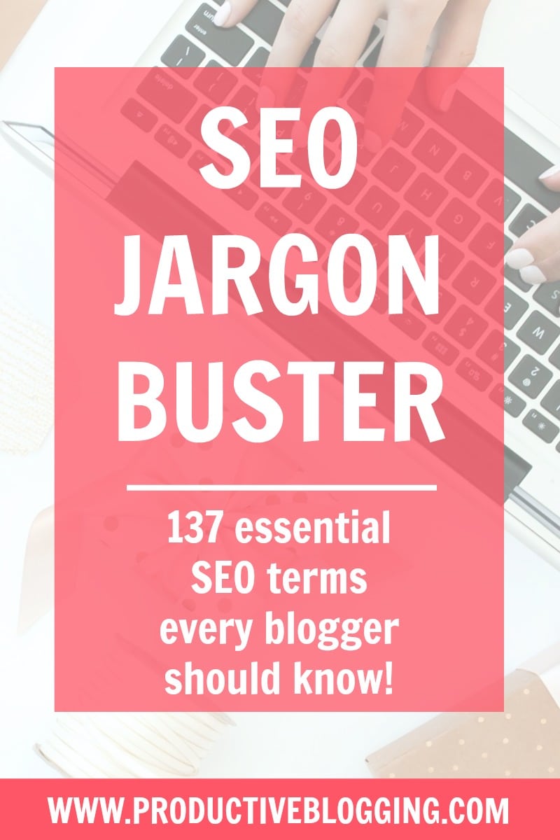 Want to understand SEO better but confused by the terminology? Then you need my SEO JARGON BUSTER! In this free printable, I explain 137 essential SEO terms every blogger should know – everything from Keyword Cannibalisation to Canonicals, H tags to Panda, and a whole lot more! #seojargon #seojargonbuster #essentialseoterms #seoterms #seovocabulary #seoterminology #seodictionary #seocheatsheet #seoglossary #seoatoz #seotips #seohacks #SEO #productiveblogging